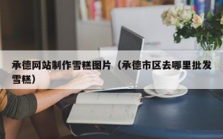 黄山承德网站制作雪糕图片（承德市区去哪里批发雪糕）