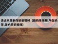 黄山清远网站制作奶茶视频（做奶茶视频,学做奶茶,做奶茶的视频）