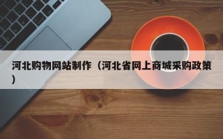黄山河北购物网站制作（河北省网上商城采购政策）