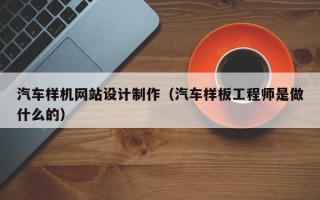 黄山汽车样机网站设计制作（汽车样板工程师是做什么的）