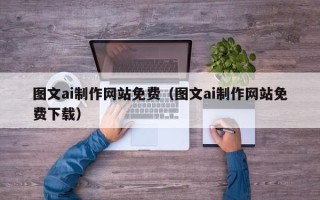 黄山图文ai制作网站免费（图文ai制作网站免费下载）