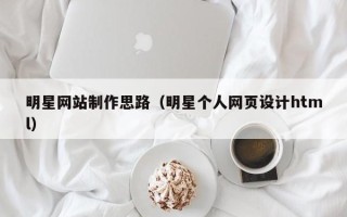 黄山明星网站制作思路（明星个人网页设计html）