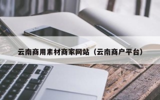 黄山云南商用素材商家网站（云南商户平台）