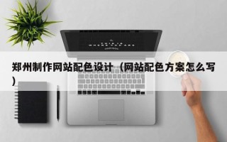 黄山郑州制作网站配色设计（网站配色方案怎么写）