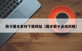 黄山骰子魔术素材下载网站（魔术骰子游戏攻略）